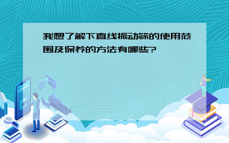 我想了解下直线振动筛的使用范围及保养的方法有哪些?