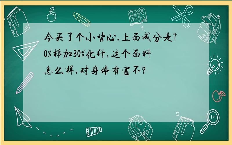 今买了个小背心,上面成分是70%棉加30%化纤,这个面料怎么样,对身体有害不?