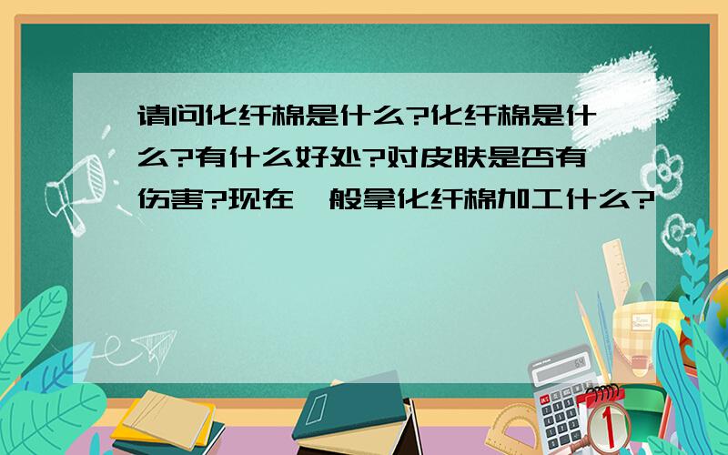 请问化纤棉是什么?化纤棉是什么?有什么好处?对皮肤是否有伤害?现在一般拿化纤棉加工什么?