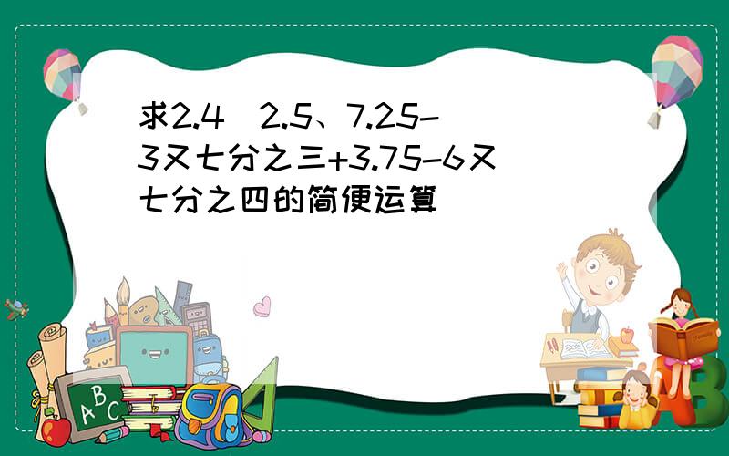 求2.4\2.5、7.25-3又七分之三+3.75-6又七分之四的简便运算