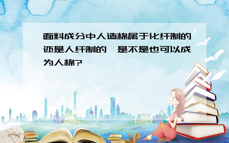 面料成分中人造棉属于化纤制的还是人纤制的,是不是也可以成为人棉?