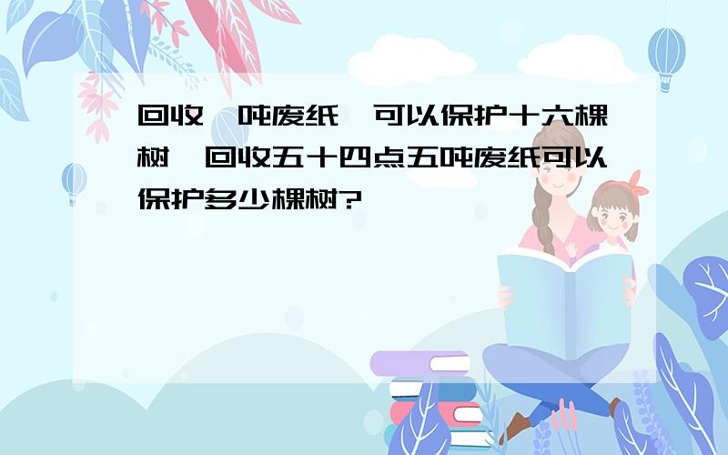 回收一吨废纸,可以保护十六棵树,回收五十四点五吨废纸可以保护多少棵树?