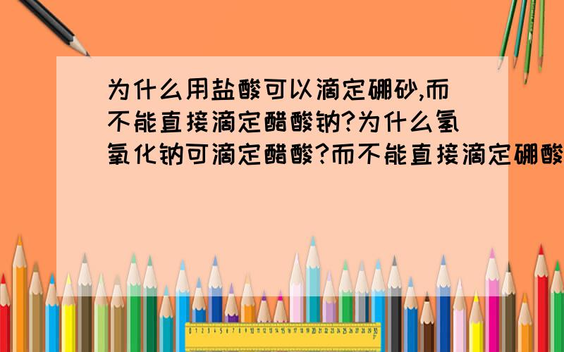 为什么用盐酸可以滴定硼砂,而不能直接滴定醋酸钠?为什么氢氧化钠可滴定醋酸?而不能直接滴定硼酸?