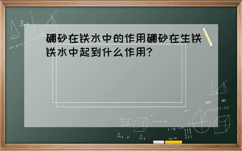 硼砂在铁水中的作用硼砂在生铁铁水中起到什么作用?