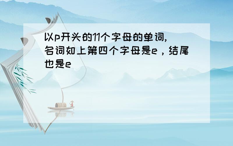 以p开头的11个字母的单词,名词如上第四个字母是e，结尾也是e