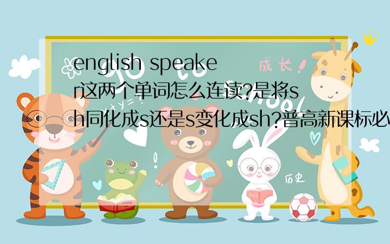 english speaker这两个单词怎么连读?是将sh同化成s还是s变化成sh?普高新课标必修1第二单元课文.