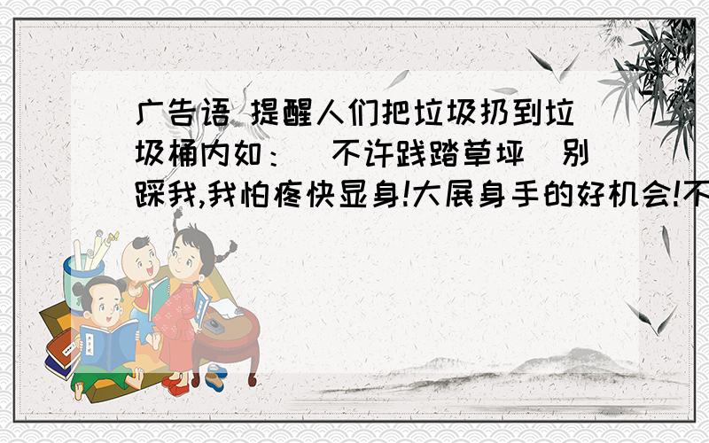 广告语 提醒人们把垃圾扔到垃圾桶内如：(不许践踏草坪)别踩我,我怕疼快显身!大展身手的好机会!不要太长~