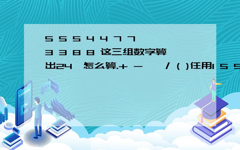 5 5 5 4 4 7 7 3 3 8 8 这三组数字算出24,怎么算.+ - * / ( )任用1 5 5 5 4 4 7 73 3 8 8每一组数字都算出24