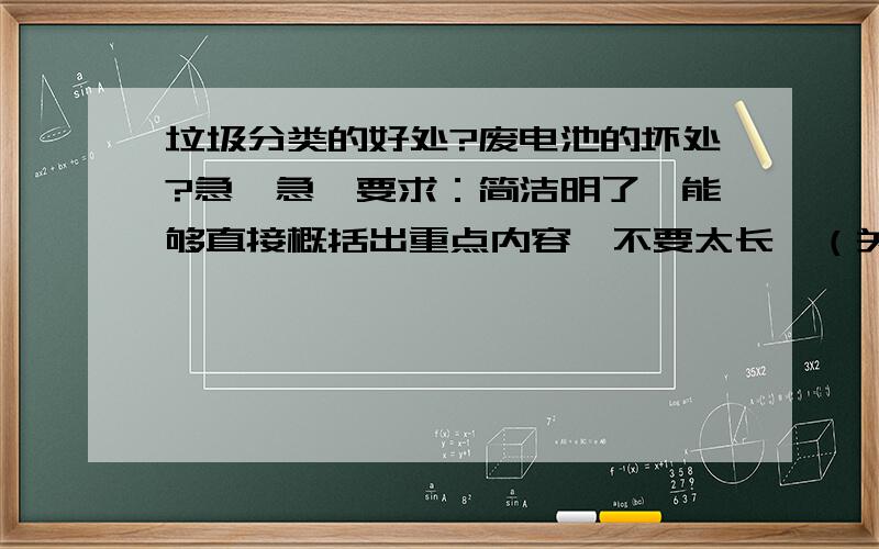 垃圾分类的好处?废电池的坏处?急…急…要求：简洁明了,能够直接概括出重点内容,不要太长,（关于初二生命科学的）