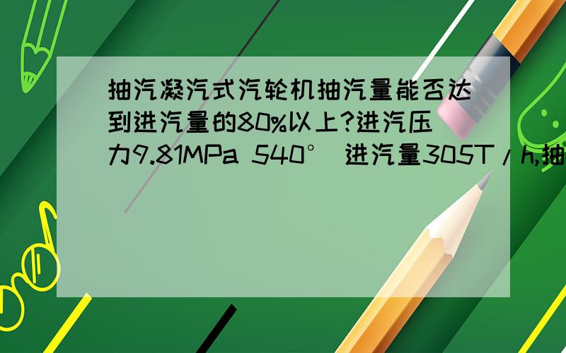 抽汽凝汽式汽轮机抽汽量能否达到进汽量的80%以上?进汽压力9.81MPa 540° 进汽量305T/h,抽气压力3.8MPa,440°,抽汽量325T/h