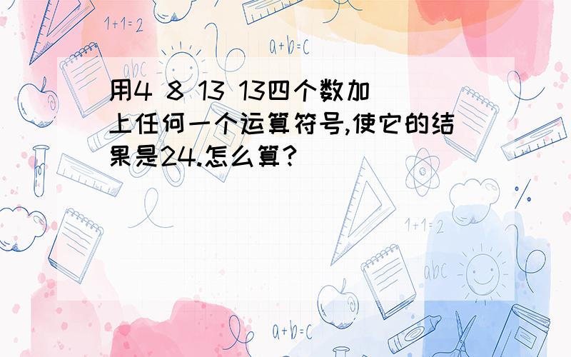 用4 8 13 13四个数加上任何一个运算符号,使它的结果是24.怎么算?