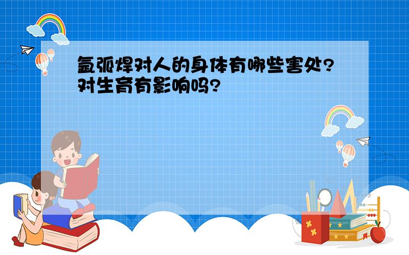 氩弧焊对人的身体有哪些害处?对生育有影响吗?