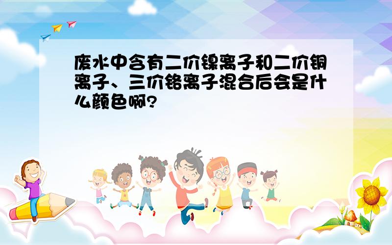 废水中含有二价镍离子和二价铜离子、三价铬离子混合后会是什么颜色啊?