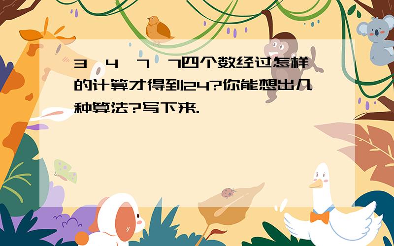 3、4、7、7四个数经过怎样的计算才得到24?你能想出几种算法?写下来.