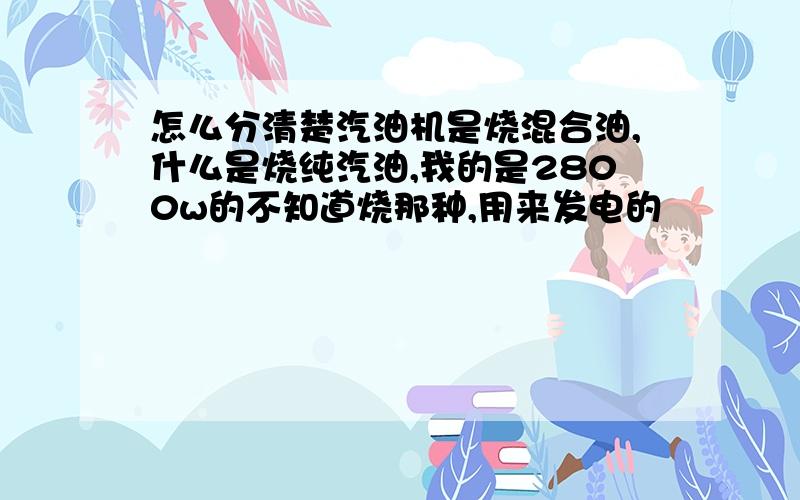 怎么分清楚汽油机是烧混合油,什么是烧纯汽油,我的是2800w的不知道烧那种,用来发电的