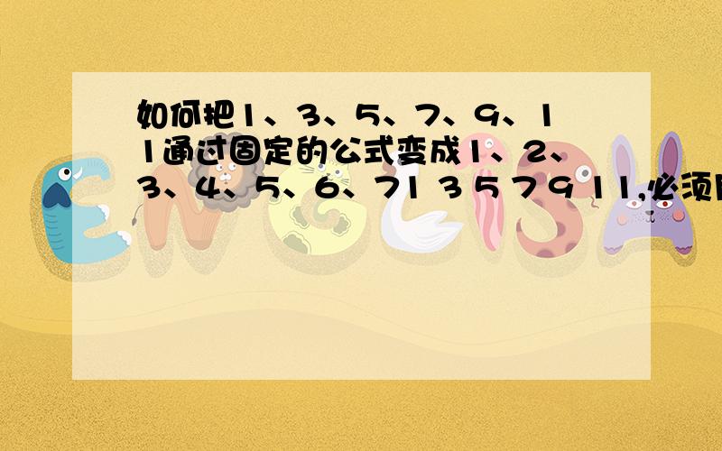 如何把1、3、5、7、9、11通过固定的公式变成1、2、3、4、5、6、71 3 5 7 9 11,必须用固定的数字通过加减乘除等方法使它们变成1 2 3 4 5 6 7.注意必须是固定的数字,然后类似公式一样地套进去.比如