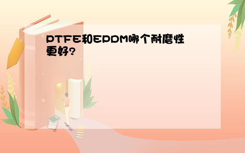 PTFE和EPDM哪个耐磨性更好?