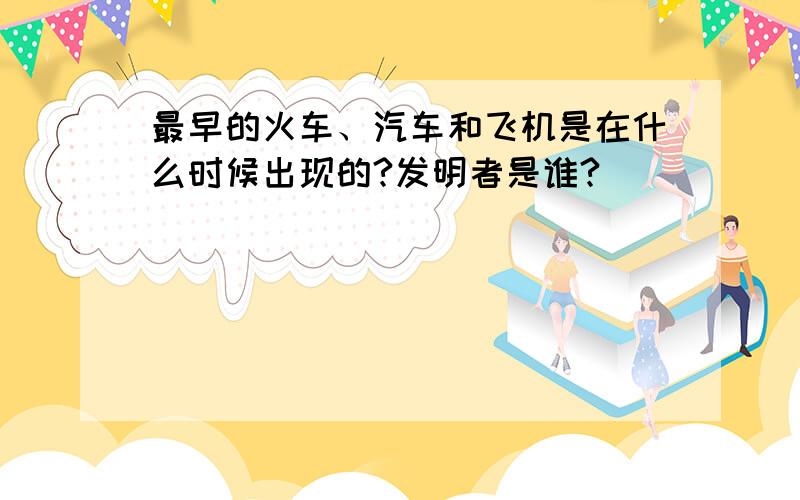 最早的火车、汽车和飞机是在什么时候出现的?发明者是谁?