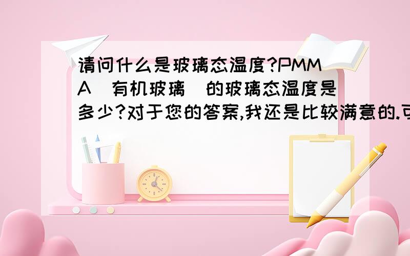 请问什么是玻璃态温度?PMMA（有机玻璃）的玻璃态温度是多少?对于您的答案,我还是比较满意的.可以告诉我什么是普通的有机玻璃,什么是特殊的呢?它们不都是PMMA（聚甲基丙烯酸甲酯）吗?