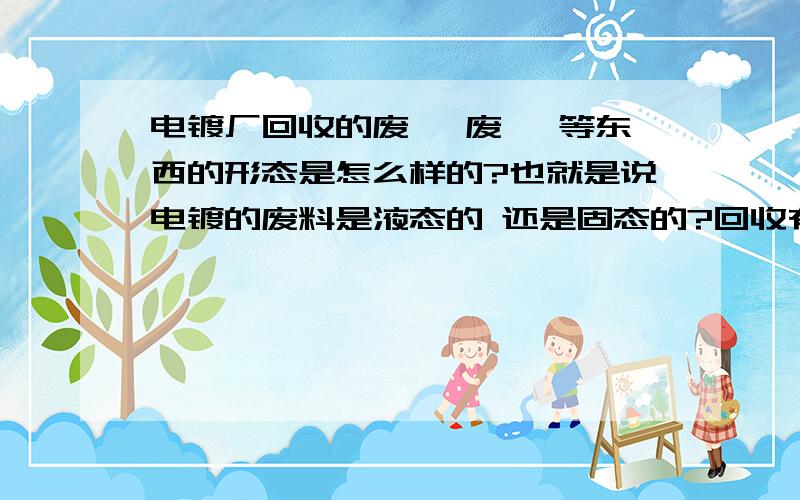 电镀厂回收的废镍 废铬 等东西的形态是怎么样的?也就是说电镀的废料是液态的 还是固态的?回收有什么难度.