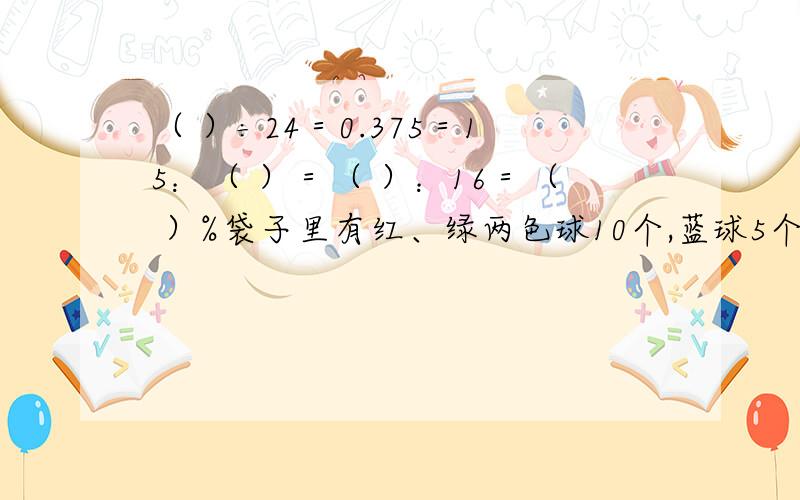 （ ）÷24＝0.375＝15：（ ）＝（ ）：16＝（ ）%袋子里有红、绿两色球10个,蓝球5个,球颜色彩外其他都一样.亮亮从里面任意摸出一个球,他摸出红色球的可能性是（ ）,摸到蓝色球的可能性是（