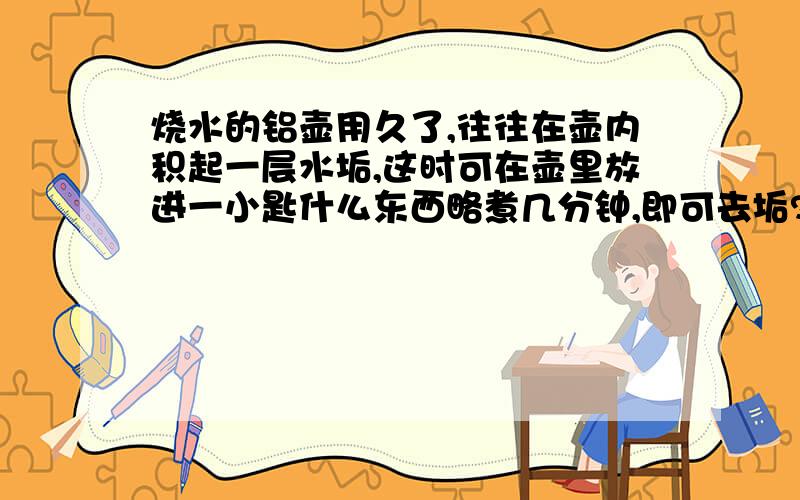 烧水的铝壶用久了,往往在壶内积起一层水垢,这时可在壶里放进一小匙什么东西略煮几分钟,即可去垢?A.面粉 B.明矾 C.小苏打 D.盐