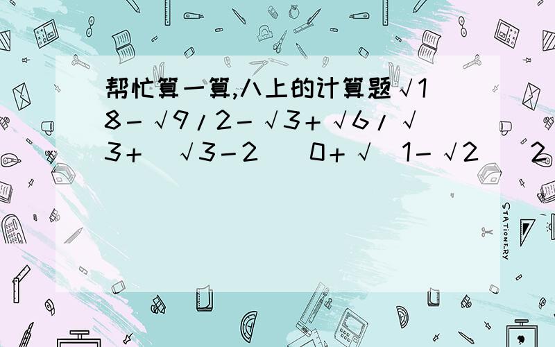 帮忙算一算,八上的计算题√18－√9/2－√3＋√6/√3＋（√3－2）^0＋√（1－√2）^2