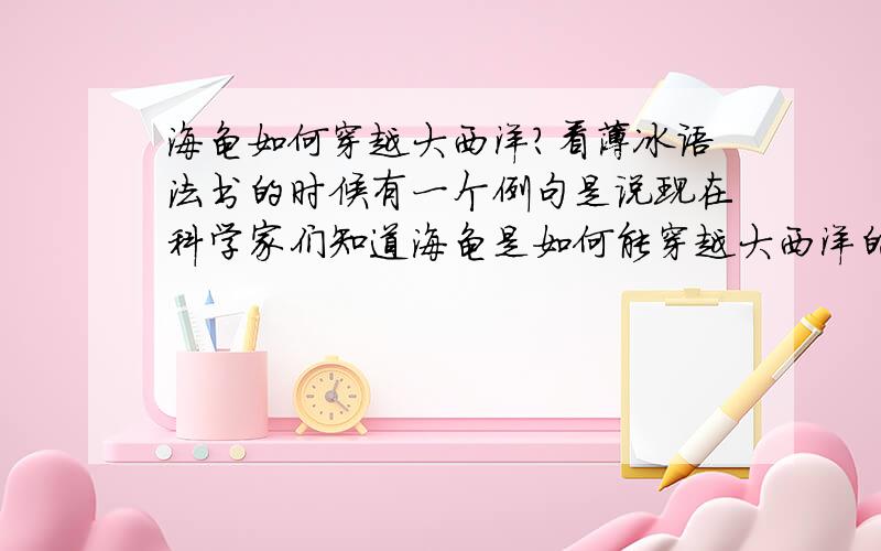 海龟如何穿越大西洋?看薄冰语法书的时候有一个例句是说现在科学家们知道海龟是如何能穿越大西洋的了.所以……我就很好奇,海龟是如何穿越大西洋的?