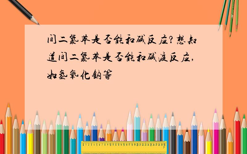 间二氯苯是否能和碱反应?想知道间二氯苯是否能和碱液反应,如氢氧化钠等