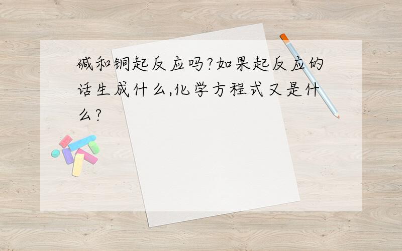 碱和铜起反应吗?如果起反应的话生成什么,化学方程式又是什么?