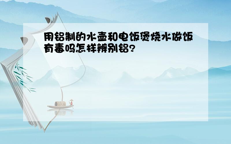 用铝制的水壶和电饭煲烧水做饭有毒吗怎样辨别铝?