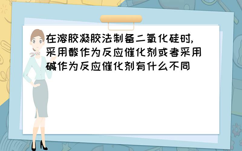 在溶胶凝胶法制备二氧化硅时,采用酸作为反应催化剂或者采用碱作为反应催化剂有什么不同