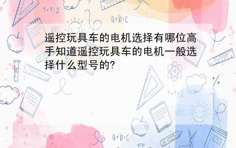 遥控玩具车的电机选择有哪位高手知道遥控玩具车的电机一般选择什么型号的?