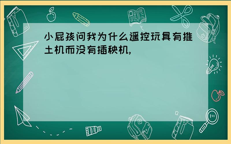 小屁孩问我为什么遥控玩具有推土机而没有插秧机,