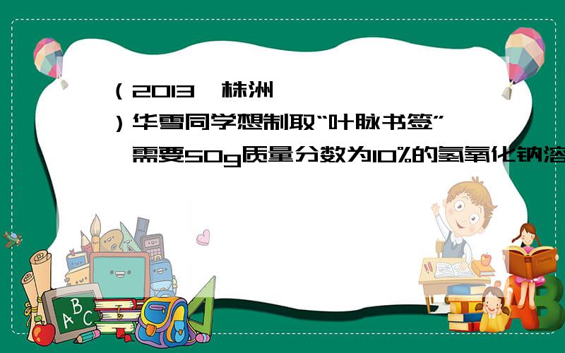 （2013•株洲）华雪同学想制取“叶脉书签”,需要50g质量分数为10%的氢氧化钠溶液．请回答下列问题：（1）若用氢氧化钠固体配制,需称取氢氧化钠——g．（2）若用25%的氢氧化钠溶液配制