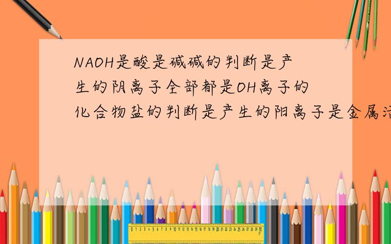 NAOH是酸是碱碱的判断是产生的阴离子全部都是OH离子的化合物盐的判断是产生的阳离子是金属活NH4+阴是酸根离子那么NAOH不是全部符合了,为什么说NAOH是碱呢?