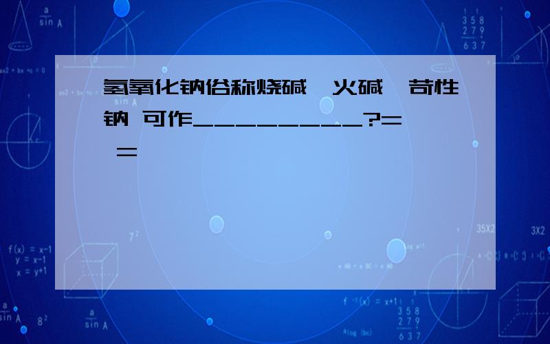 氢氧化钠俗称烧碱、火碱、苛性钠 可作________?= =