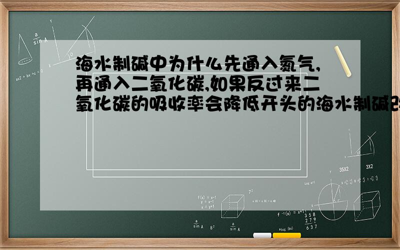 海水制碱中为什么先通入氮气,再通入二氧化碳,如果反过来二氧化碳的吸收率会降低开头的海水制碱改为制氨盐水