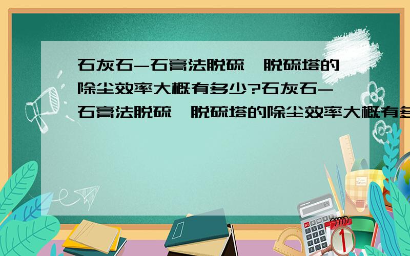 石灰石-石膏法脱硫,脱硫塔的除尘效率大概有多少?石灰石-石膏法脱硫,脱硫塔的除尘效率大概有多少,会大于80%吗?不是脱硫效率,是进脱硫塔以后,脱硫塔的除尘效率大概在多少?