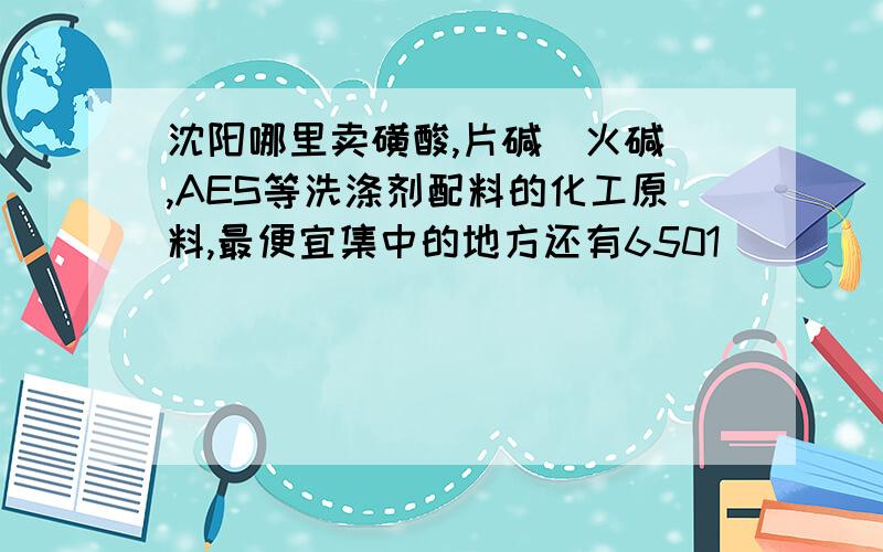 沈阳哪里卖磺酸,片碱（火碱）,AES等洗涤剂配料的化工原料,最便宜集中的地方还有6501