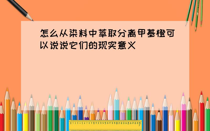 怎么从染料中萃取分离甲基橙可以说说它们的现实意义