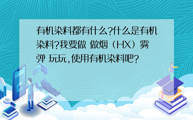 有机染料都有什么?什么是有机染料?我要做 做烟（HX）雾弹 玩玩,使用有机染料吧?