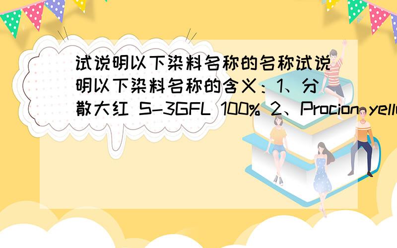 试说明以下染料名称的名称试说明以下染料名称的含义：1、分散大红 S-3GFL 100% 2、Procion yellow P—3R 100% 3、Dianix Red ETD 30试说明以下染料名称含义