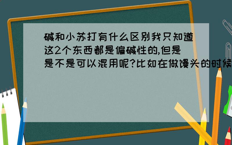 碱和小苏打有什么区别我只知道这2个东西都是偏碱性的,但是是不是可以混用呢?比如在做馒头的时候为了能综合酵母的酸性会添加碱,在制作饼类的时候会加上小苏打,那么这2个东西可以混用