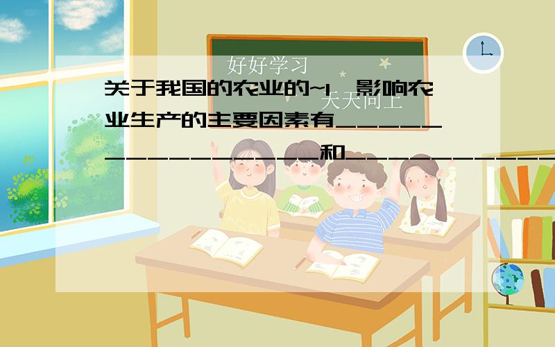 关于我国的农业的~1、影响农业生产的主要因素有_______________和_______________两大方面,农业的发展一定要________________.2、填写下表,比较我国南方和北方的种植业差异.秦岭—淮河以北 秦岭—淮