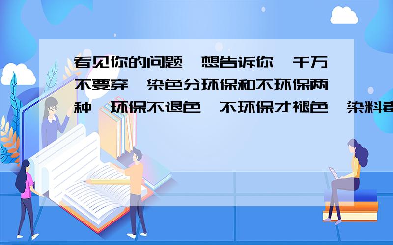 看见你的问题,想告诉你,千万不要穿,染色分环保和不环保两种,环保不退色,不环保才褪色,染料毒性比较