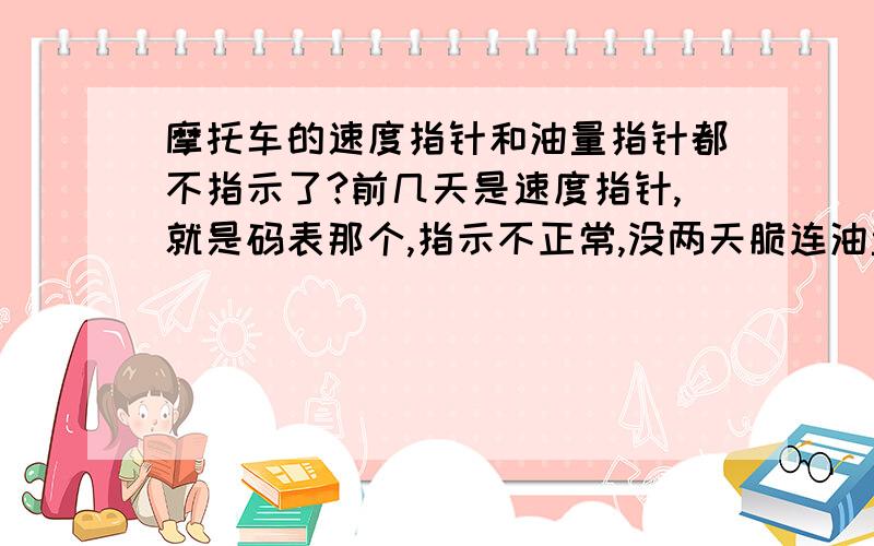 摩托车的速度指针和油量指针都不指示了?前几天是速度指针,就是码表那个,指示不正常,没两天脆连油量指针也不动了,肯定有油,开盖都能看见.摩托车新买来2各月,才开了不到900公里,卖家说除