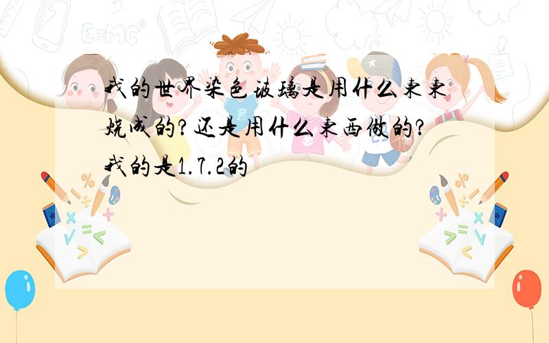 我的世界染色玻璃是用什么东东烧成的?还是用什么东西做的?我的是1.7.2的