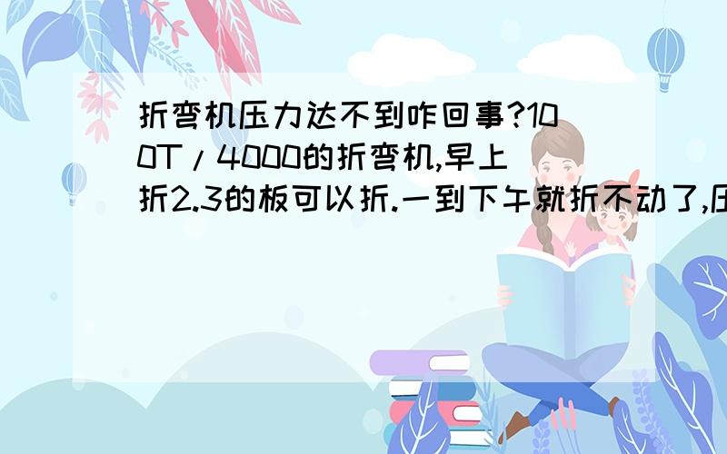 折弯机压力达不到咋回事?100T/4000的折弯机,早上折2.3的板可以折.一到下午就折不动了,压力也调了没反应,油也是换的新的!主：早上可以用 下午不行,是不是天热的问题? 请各位指教!谢谢!