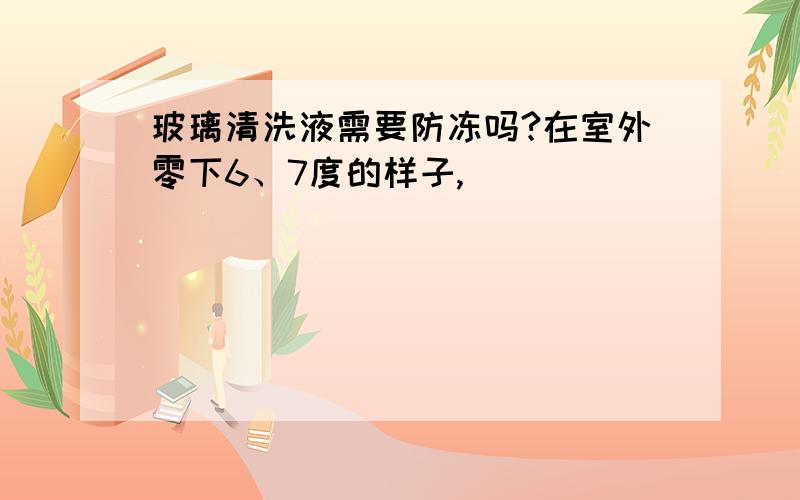 玻璃清洗液需要防冻吗?在室外零下6、7度的样子,